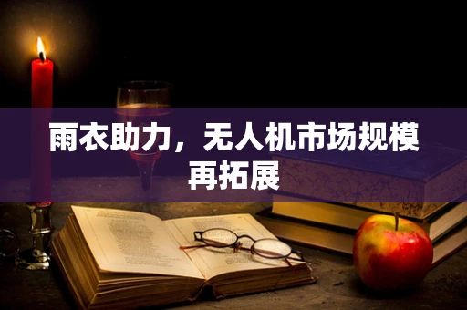 雨衣助力，无人机市场规模再拓展