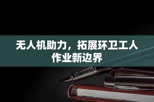 无人机助力，拓展环卫工人作业新边界