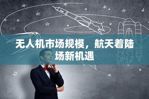 无人机市场规模，航天着陆场新机遇