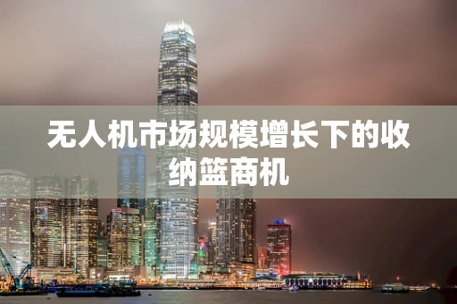 无人机市场规模增长下的收纳篮商机