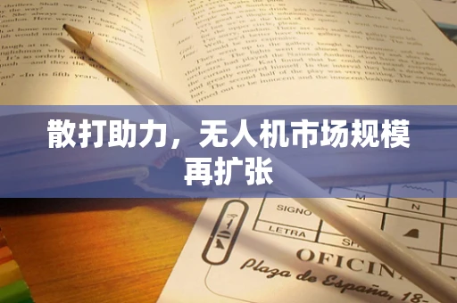 散打助力，无人机市场规模再扩张