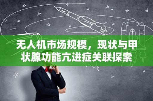 无人机市场规模，现状与甲状腺功能亢进症关联探索