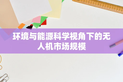 环境与能源科学视角下的无人机市场规模