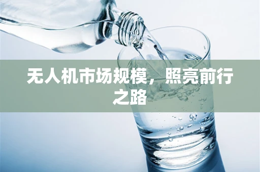 无人机市场规模，照亮前行之路