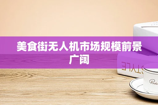 美食街无人机市场规模前景广阔