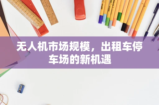 无人机市场规模，出租车停车场的新机遇