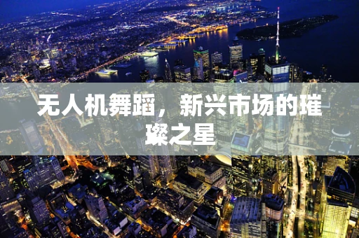 无人机舞蹈，新兴市场的璀璨之星