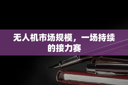 无人机市场规模，一场持续的接力赛