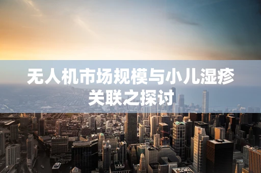 无人机市场规模与小儿湿疹关联之探讨