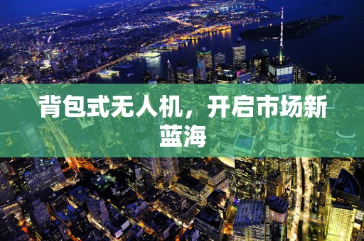 背包式无人机，开启市场新蓝海