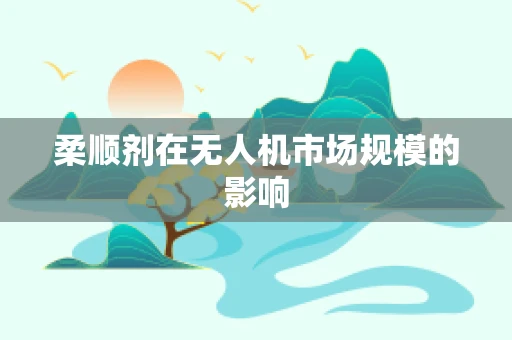 柔顺剂在无人机市场规模的影响
