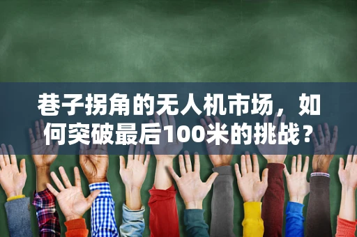 巷子拐角的无人机市场，如何突破最后100米的挑战？