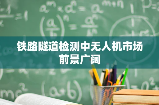 铁路隧道检测中无人机市场前景广阔