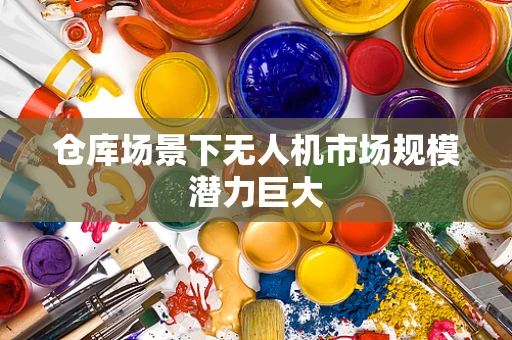 仓库场景下无人机市场规模潜力巨大