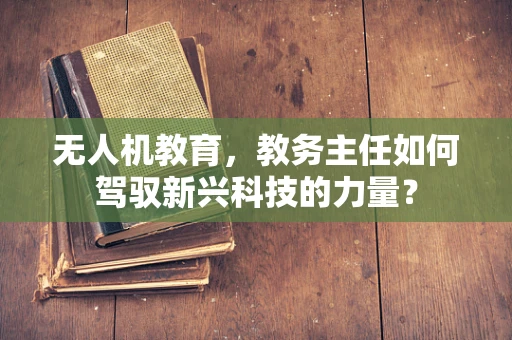 无人机教育，教务主任如何驾驭新兴科技的力量？