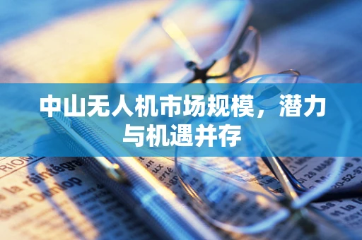中山无人机市场规模，潜力与机遇并存