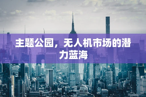 主题公园，无人机市场的潜力蓝海