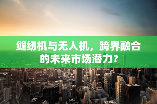 缝纫机与无人机，跨界融合的未来市场潜力？