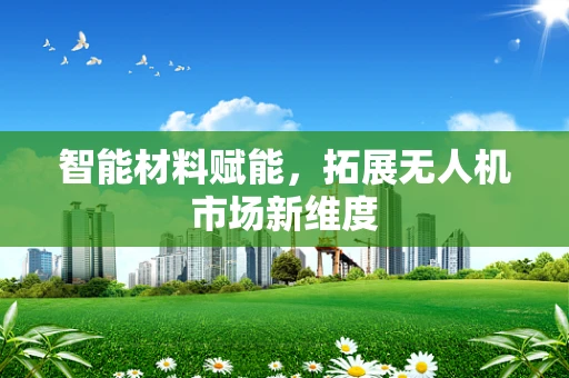 智能材料赋能，拓展无人机市场新维度