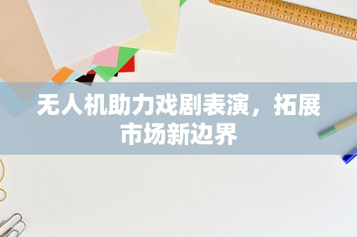 无人机助力戏剧表演，拓展市场新边界