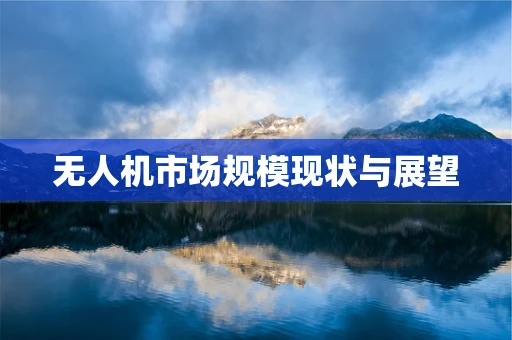 无人机市场规模现状与展望