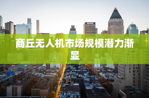 商丘无人机市场规模潜力渐显