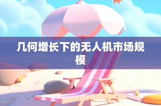 几何增长下的无人机市场规模