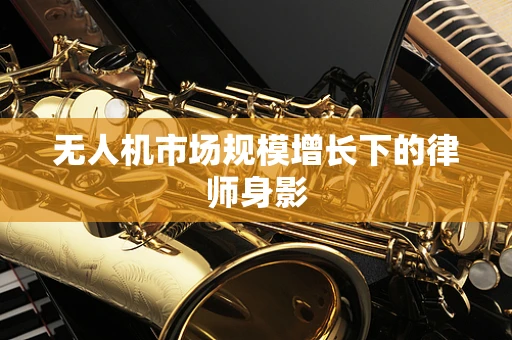 无人机市场规模增长下的律师身影