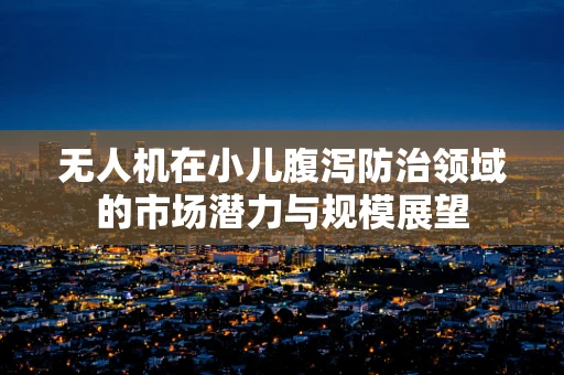无人机在小儿腹泻防治领域的市场潜力与规模展望