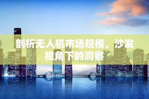 剖析无人机市场规模，沙发视角下的洞察