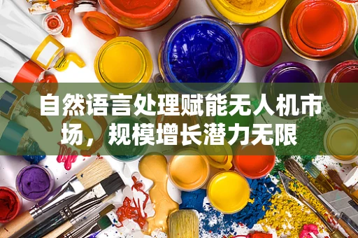 自然语言处理赋能无人机市场，规模增长潜力无限