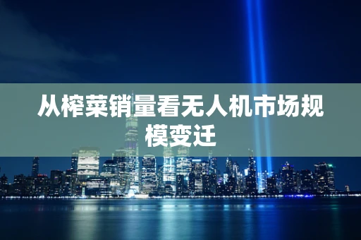 从榨菜销量看无人机市场规模变迁