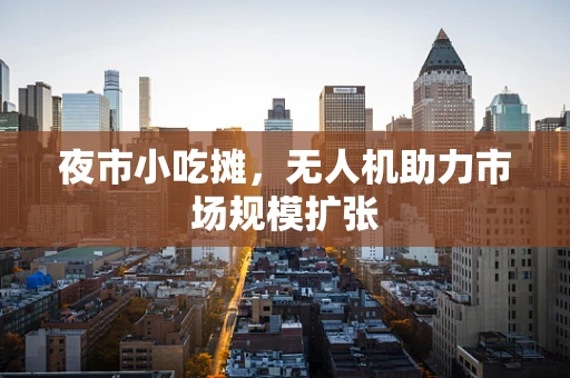 夜市小吃摊，无人机助力市场规模扩张