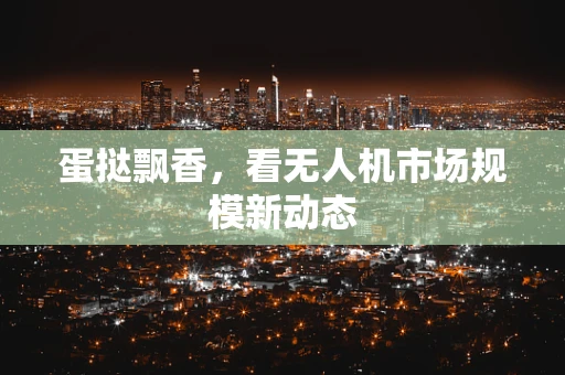 蛋挞飘香，看无人机市场规模新动态