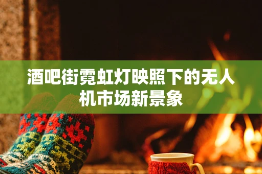 酒吧街霓虹灯映照下的无人机市场新景象
