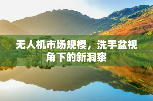 无人机市场规模，洗手盆视角下的新洞察