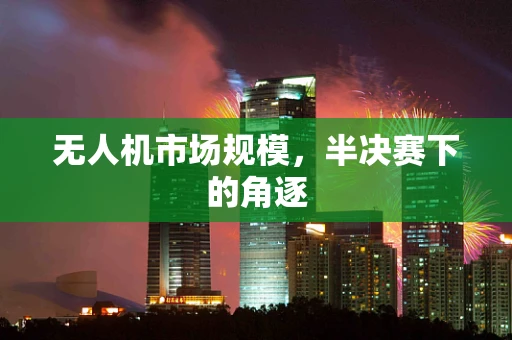 无人机市场规模，半决赛下的角逐