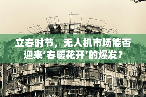 立春时节，无人机市场能否迎来‘春暖花开’的爆发？