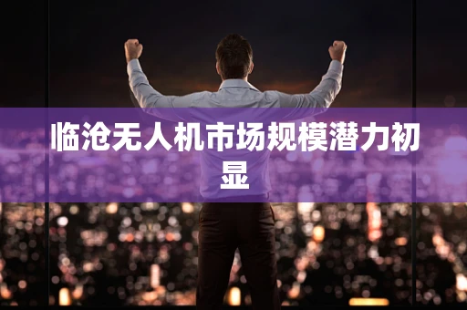 临沧无人机市场规模潜力初显