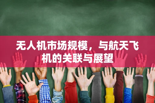 无人机市场规模，与航天飞机的关联与展望