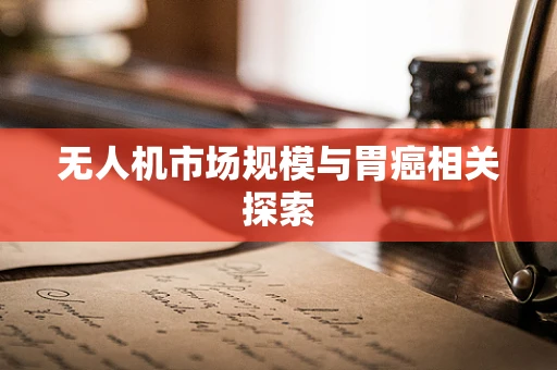 无人机市场规模与胃癌相关探索