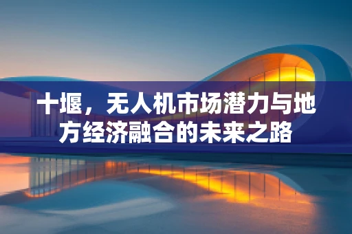 十堰，无人机市场潜力与地方经济融合的未来之路