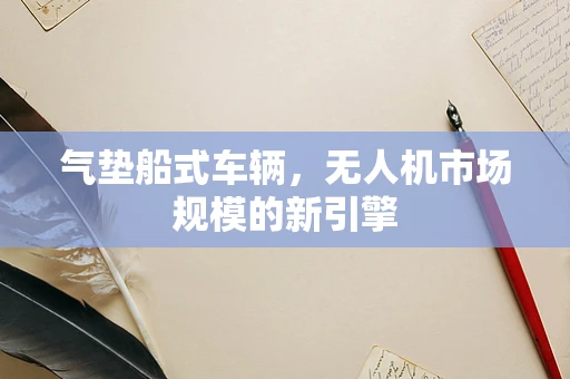气垫船式车辆，无人机市场规模的新引擎