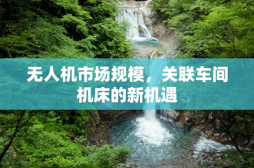 无人机市场规模，关联车间机床的新机遇