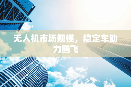 无人机市场规模，稳定车助力腾飞