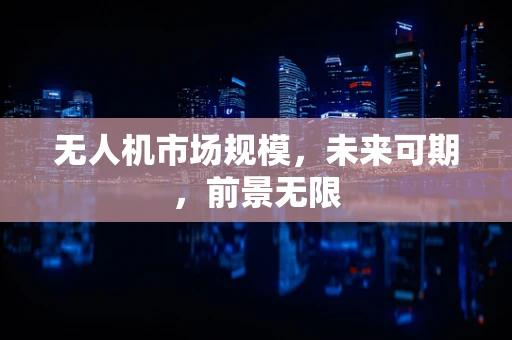 无人机市场规模，未来可期，前景无限