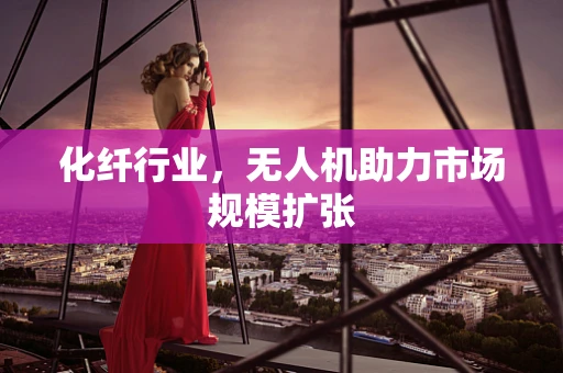 化纤行业，无人机助力市场规模扩张