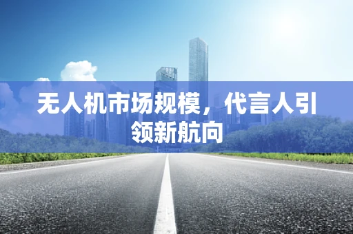 无人机市场规模，代言人引领新航向