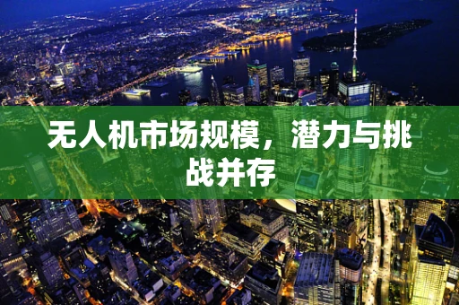 无人机市场规模，潜力与挑战并存