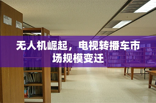 无人机崛起，电视转播车市场规模变迁